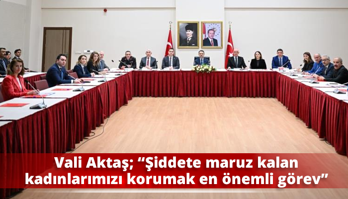 Vali Aktaş; “Şiddete maruz kalan kadınlarımızı korumak en önemli görev”