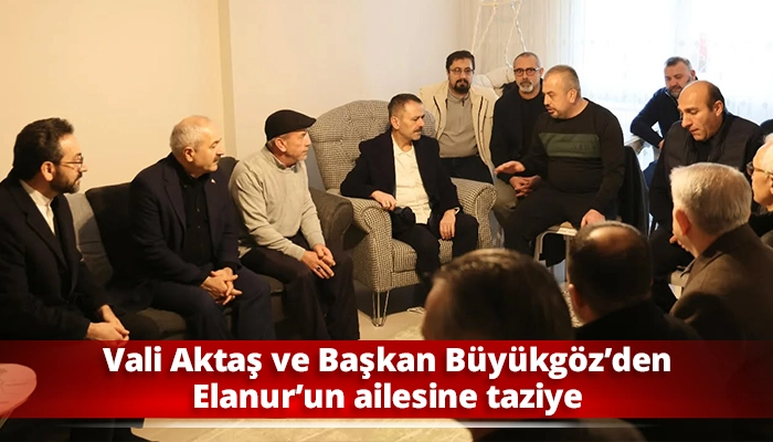 Vali Aktaş ve Başkan B&uuml;y&uuml;kg&ouml;z&rsquo;den Elanur&rsquo;un ailesine taziye