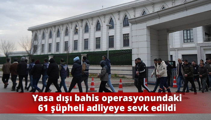 Yasa dışı bahis operasyonundaki 61 ş&uuml;pheli adliyeye sevk edildi
