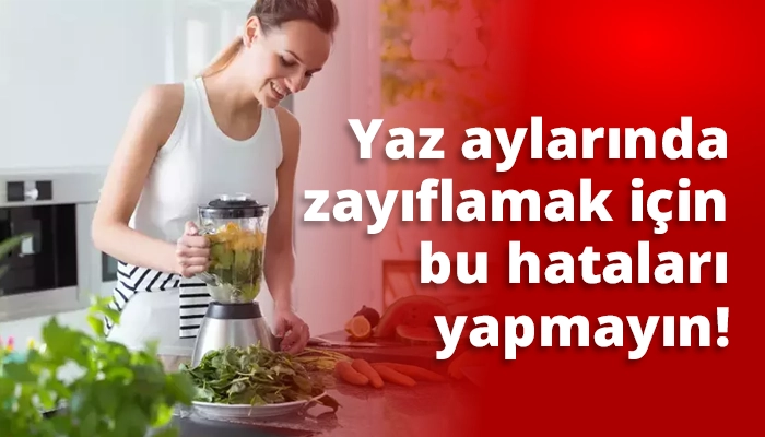 Yaz aylarında zayıflamak için bu hataları yapmayın!