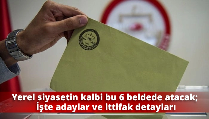 Yerel siyasetin kalbi bu 6 beldede atacak; İşte adaylar ve ittifak detayları