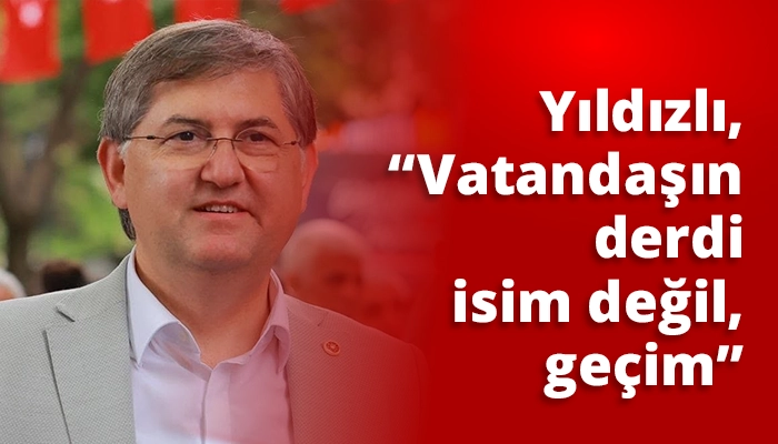 Yıldızlı, &ldquo;Vatandaşın derdi isim değil, ge&ccedil;im&rdquo;