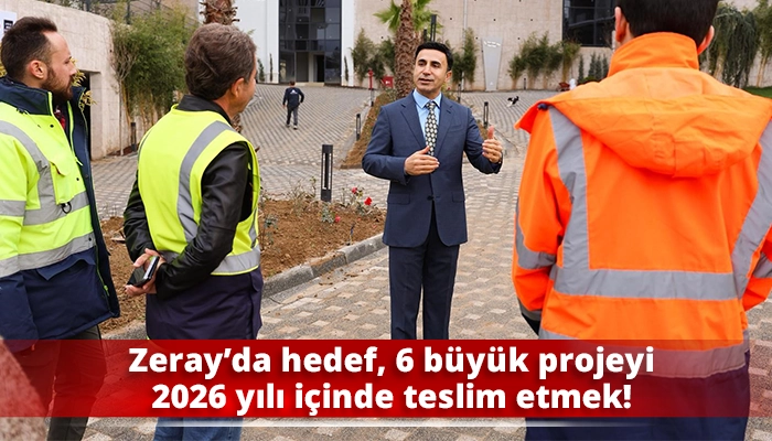Zeray&rsquo;da hedef, 6 b&uuml;y&uuml;k projeyi 2026 yılı i&ccedil;inde teslim etmek!